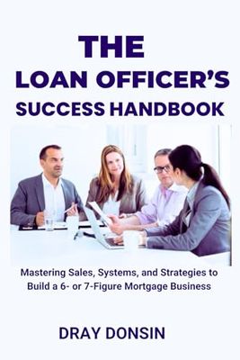 The Loan Officer's Success Handbook: Mastering Sales, Systems, and Strategies to Build a 6- or 7-Figure Mortgage Business