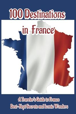 100 Destinations in France: A Traveler's Guide to France Best-Kept Secrets and Iconic Wonders
