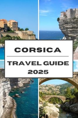 CORSICA TRAVEL GUIDE 2025: Corsica Unveiled Your 2025 journey to Exploring the Island of Mountains, Sea, and Beauty