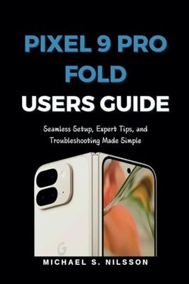 PIXEL 9 PRO FOLD USER GUIDE: Seamless Setup, Expert Tips, and Troubleshooting Made Simple
