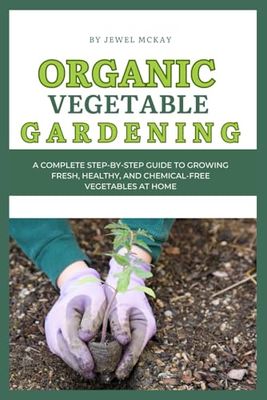 Organic Vegetable Gardening: A Complete Step-by-Step Guide to Growing Fresh, Healthy, and Chemical-Free Vegetables at Home