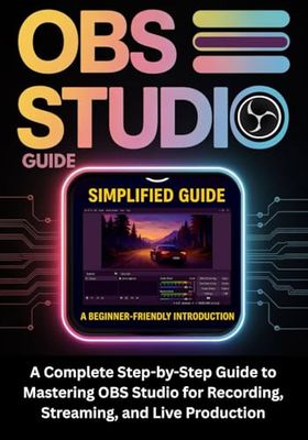 OBS STUDIO GUIDE: A Complete Step-by-Step Guide to Mastering OBS Studio for Recording, Streaming, and Live Production