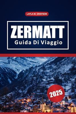 Zermatt Guida Di Viaggio 2025: Le migliori attrazioni, i comprensori sciistici, le escursioni, i punti di ristoro e i consigli pratici per un viaggio indimenticabile in Svizzera