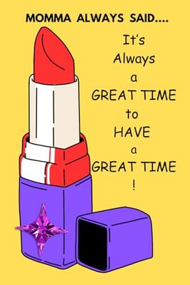 Momma Always Said...It's always a GREAT TIME to have a GREAT TIME!
