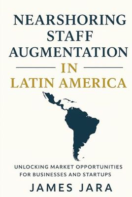 Nearshoring Staff Augmentation in Latin America: Unlocking Market Opportunities for Businesses and Startups: How U.S. and Global Companies Can Leverage Latin America's Talent for Cost-Effective Growth