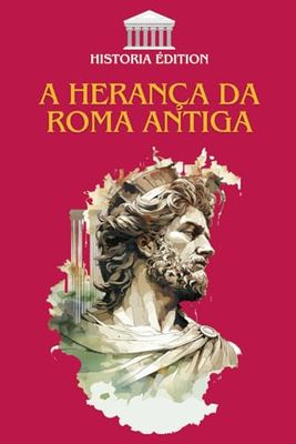 A HERANÇA DA ROMA ANTIGA: Como Roma moldou a nossa civilização moderna: direito, língua, cultura, arquitetura...