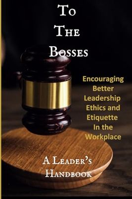 To The Bosses: Encouraging Better Leadership Ethics and Etiquette In the Workplace We Are Human. We Are Leaders. Nothing Less. Period. A Leader’s Handbook