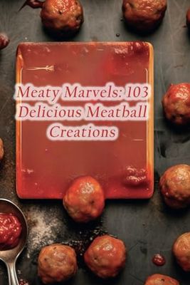 Meaty Marvels: 103 Delicious Meatball Creations