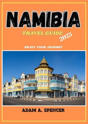 NAMIBIA TRAVEL GUIDE 2025: Exploring the Land of Contrasts Desert Landscapes, Spectacular Safaris, Dunes, and Cultural Adventures (Wanderlust with Adam A. Spencer Your Guide to Global Adventures)