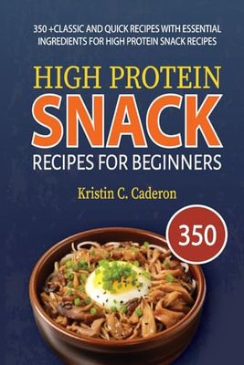 High Protein Snack Recipes for Beginners: 350 +Classic and Quick Recipes with Essential Ingredients for High Protein Snack Recipes