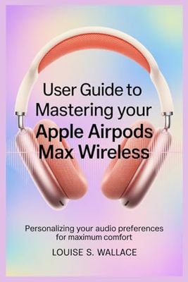 USER GUIDE TO MASTERING YOUR APPLE AIRPODS MAX WIRELESS: Personalizing Your Audio Preferences for Maximum Comfort