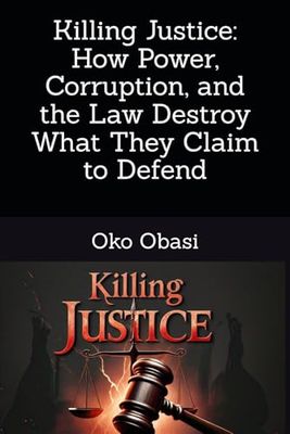 Killing Justice: How Power, Corruption, and the Law Destroy What They Claim to Defend