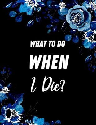 What To Do When I Die: End Of Life Planner For My Wishes, Belongings, and Other Matters, Making Things Easier For My Family, Everything You Need to Know When I'm Gone (Floral)