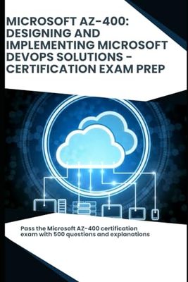 Microsoft AZ-400: Designing and Implementing Microsoft DevOps Solutions - Certification Exam Prep: Pass the Microsoft AZ-400 certification exam with 500 questions and explanations