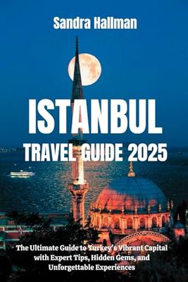 Istanbul Travel Guide 2025: The Ultimate Guide to Turkey's Vibrant Capital with Expert Tips, Hidden Gems, and Unforgettable Experiences