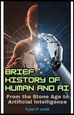 Brief History of Human and AI: From the Stone Age to Artificial Intelligence: Uncovering the Evolution of Intelligence and the Technologies That Are Redefining Our Future