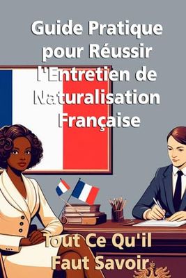 Guide Pratique pour Réussir l'Entretien de Naturalisation Française: Tout Ce Qu'il Faut Savoir