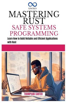 MASTERING RUST SAFE SYSTEMS PROGRAMMING: Learn How to Build Reliable and Efficient Applications with Rust