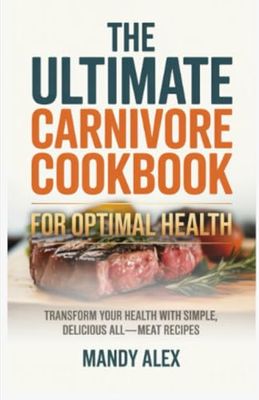 THE ULTIMATE CARNIVORE COOKBOOK FOR OPTIMAL HEALTH: TRANSFORM YOUR HEALTH WITH SIMPLE, DELICIOUS ALL-MEAT RECIPES