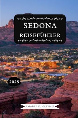 SEDONA REISEFÜHRER 2025: Entdecken Sie die Wunder des Roten Felsens, Top-Attraktionen, Familienabenteuer, luxuriöse Rückzugsorte, malerische ... versteckte Juwelen, man gesehen haben muss