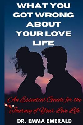 WHAT YOU GOT WRONG ABOUT YOUR LOVE LIFE: AN ESSENTIAL GUIDE FOR THE JOURNEY OF YOUR LOVE LIFE