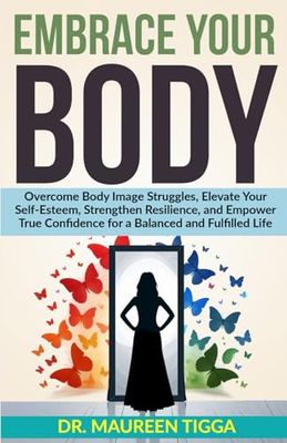 Embrace Your Body: Overcome Body Image Struggles, Elevate Your Self-Esteem, Strengthen Resilience, and Empower True Confidence for a Balanced and Fulfilled Life
