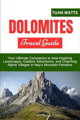 DOLOMITES TRAVEL GUIDE: Your Ultimate Companion to Awe-Inspiring Landscapes, Outdoor Adventures, and Charming Alpine Villages in Italy's Mountain Paradise