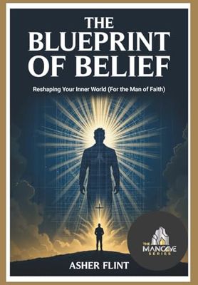 The Blueprint of Belief:: Reshaping Your Inner World (For the Man of Faith)
