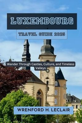 Luxembourg Travel Guide 2025: Wander Through Castles, Culture, and Timeless Valleys