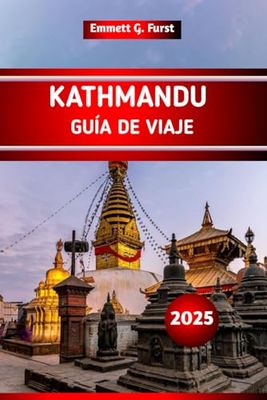 KATMANDÚ GUÍA DE VIAJE 2025: Las mejores cosas que hacer, atracciones, gemas ocultas, consejos locales e ideas de itinerarios para quienes visitan la capital de Nepal por primera vez