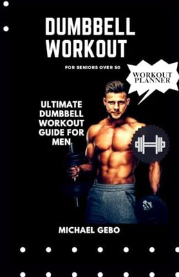 DUMBBELL WORKOUT FOR SENIORS OVER 50: ULTIMATE DUMBBELL WORKOUT GUIDE FOR MEN