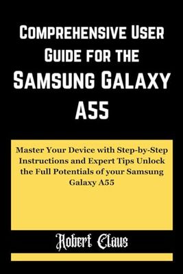 Comprehensive User Guide for the Samsung Galaxy A55: Master Your Device with Step-by-Step Instructions and Expert Tips Unlock the Full Potentials of your Samsung Galaxy A55