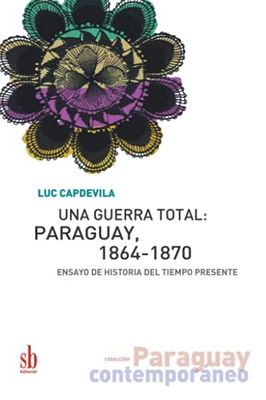 Una guerra total: Paraguay, 1864-1870: Ensayo de historia del tiempo presente: 5 (Paraguay contemporáneo)