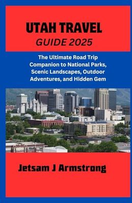 UTAH TRAVEL GUIDE 2025: The Ultimate Road Trip Companion to National Parks, Scenic Landscapes, Outdoor Adventures, and Hidden Gems