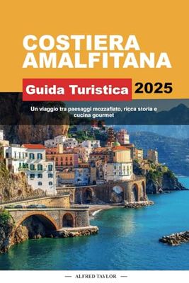 GUIDA TURISTICA COSTIERA AMALFITANA 2025: Un viaggio tra paesaggi mozzafiato, ricca storia e cucina gourmet