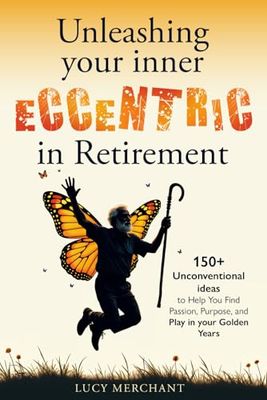 Unleashing Your Inner Eccentric in Retirement: 150+ Unconventional Ideas to Help You Find Passion, Purpose, and Play in your Golden Years