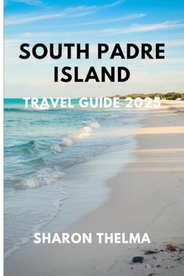 SOUTH PADRE ISLAND TRAVEL GUIDE 2025: A Beach Lover’s Guide to Texas Paradise with Itineraries, Tips, and Must-See Spots