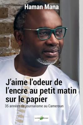 J’aime l’odeur de l’encre sur le Papier au petit matin: Trente-cinq ans de journalisme au Cameroun