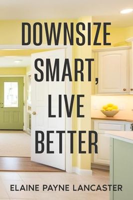 Downsize Smart, Live Better: A Roadmap to Right-Size Your Home and Create a Happier Future