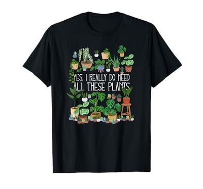 Yes I Really Do Need All These Plants T-Shirt