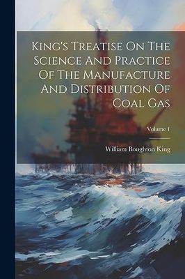 King's Treatise On The Science And Practice Of The Manufacture And Distribution Of Coal Gas; Volume 1