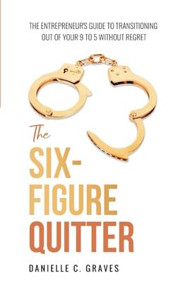 The Six-Figure Quitter: The Entrepreneur's Guide to Transitioning Out of Your 9 to 5 Without Regret