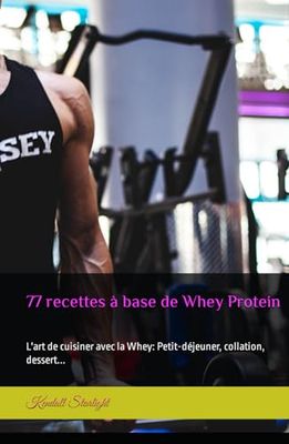 77 recettes à base de Whey Protein: L'art de cuisiner avec la Whey: Petit-déjeuner, collation, dessert...