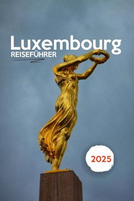 LUXEMBURG REISEFÜHRER 2025: Enthüllung des bestgehüteten Geheimnisses Europas – Schlösser, Kultur und verborgene Wunder