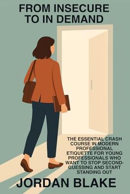From Insecure to In Demand: The Essential Crash Course in Modern Professional Etiquette for Young Professionals Who Want to Stop Second-Guessing and Start Standing Out