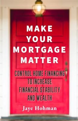Make Your Mortgage Matter: Control Home Financing to Increase Financial Stability and Wealth