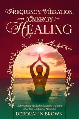 Frequency, Vibration, and Energy for Healing: Understanding the Body's reactions to Stimuli Other than Traditional Medicines