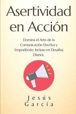 Asertividad en Acción: Domina el Arte de la Comunicación Efectiva y Empodérate, Incluso en Desafíos Diarios