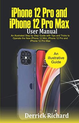 iPhone 12 Pro and iPhone 12 Pro Max User Manual: An Illustrated Step By Step Guide with Tips and Tricks to Operate the New iPhone 12 mini, iPhone 12 Pro and iPhone 12 Pro Max