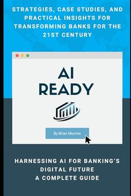 AI Ready: Harnessing AI for Banking's Digital Future: Strategies, Case Studies, and Practical Insights for Transforming Banks for the 21st Century